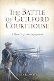 The Battle of Guilford Courthouse: A Most Desperate Engagement (Military)
