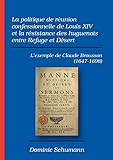 La politique de réunion confessionnelle de Louis XIV et la résistance des huguenots entre Refuge et Désert: L'exemple de Claude Brousson (1647-1698) (French Edition)