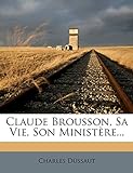Claude Brousson, Sa Vie, Son Ministère... (French Edition)